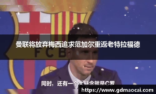 曼联将放弃梅西追求范加尔重返老特拉福德