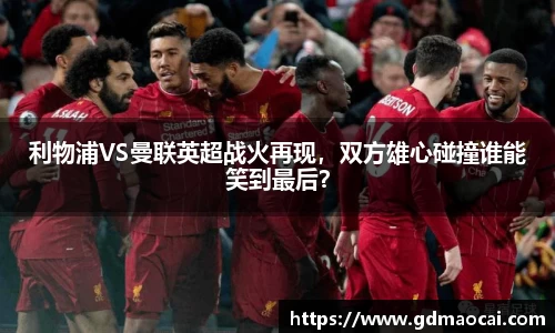 利物浦VS曼联英超战火再现，双方雄心碰撞谁能笑到最后？