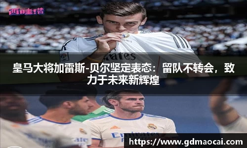 皇马大将加雷斯-贝尔坚定表态：留队不转会，致力于未来新辉煌