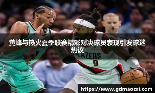 黄蜂与热火夏季联赛精彩对决球员表现引发球迷热议