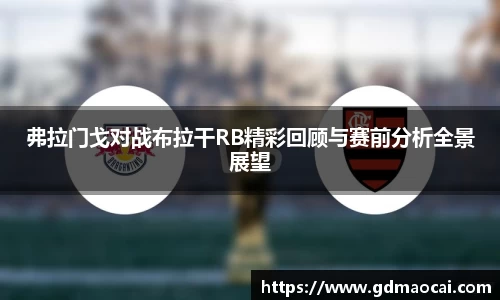 弗拉门戈对战布拉干RB精彩回顾与赛前分析全景展望