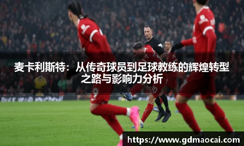 麦卡利斯特：从传奇球员到足球教练的辉煌转型之路与影响力分析