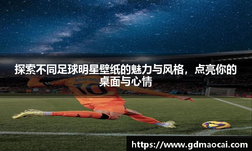 探索不同足球明星壁纸的魅力与风格，点亮你的桌面与心情