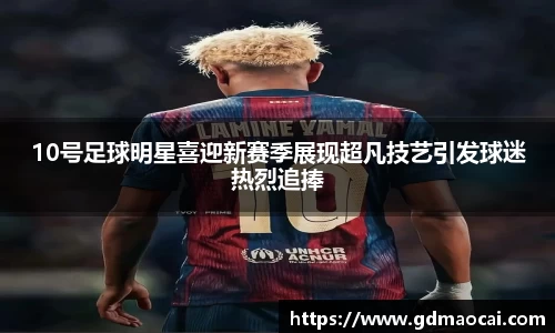10号足球明星喜迎新赛季展现超凡技艺引发球迷热烈追捧