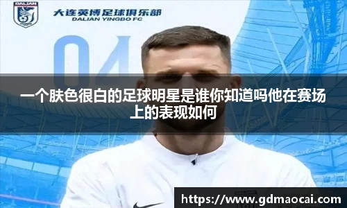 一个肤色很白的足球明星是谁你知道吗他在赛场上的表现如何